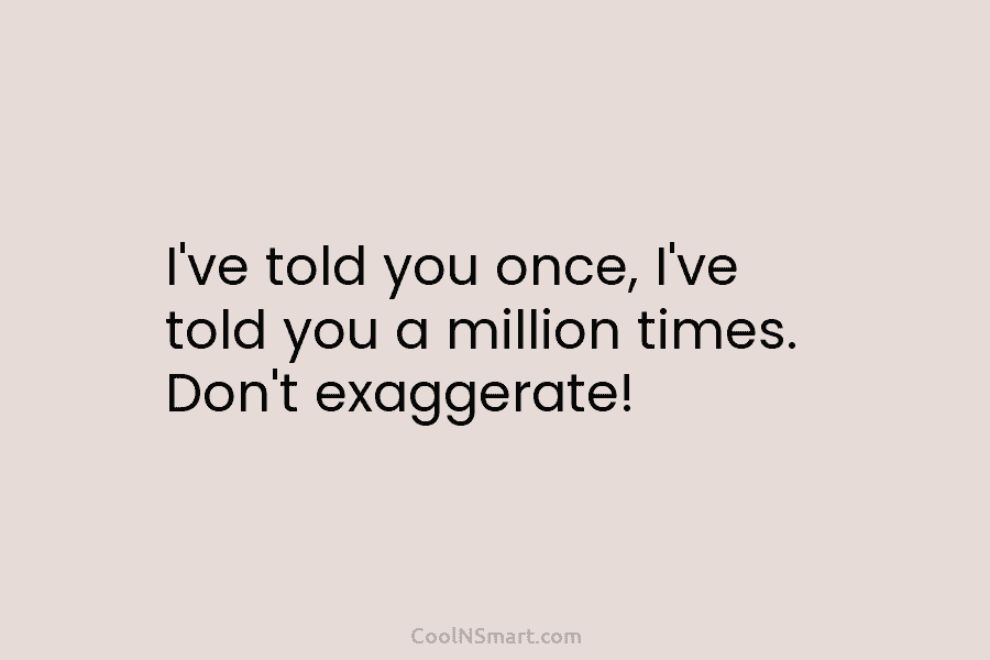 I’ve told you once, I’ve told you a million times. Don’t exaggerate!