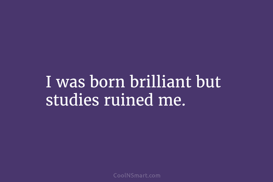 I was born brilliant but studies ruined me.