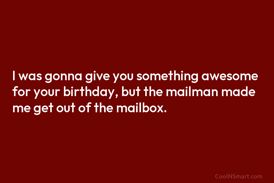 I was gonna give you something awesome for your birthday, but the mailman made me get out of the mailbox.