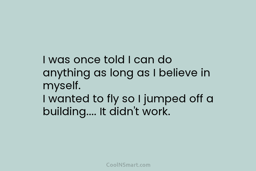 I was once told I can do anything as long as I believe in myself....