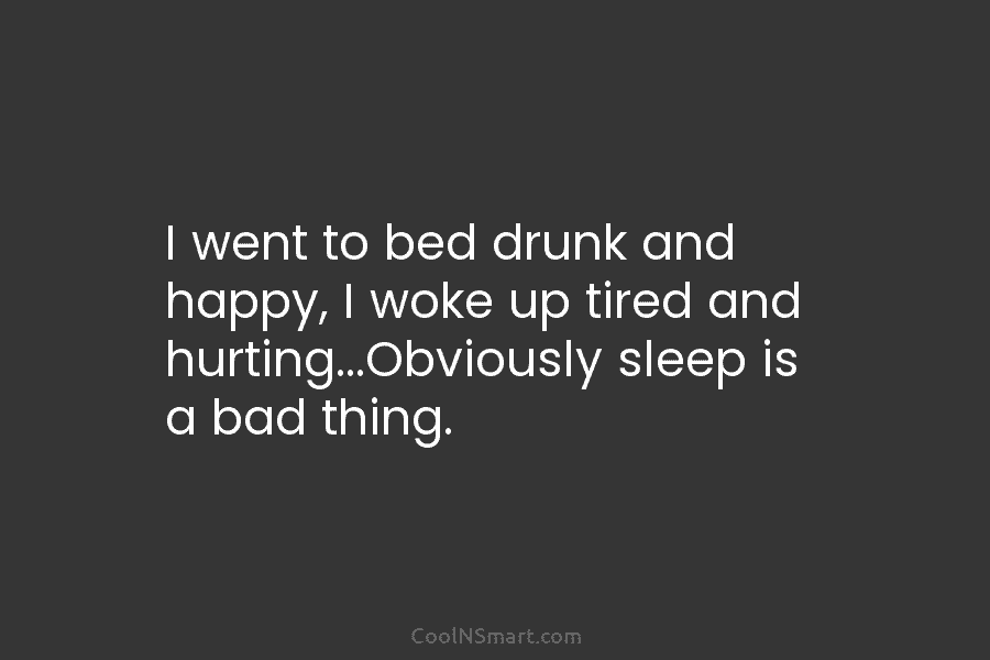I went to bed drunk and happy, I woke up tired and hurting…Obviously sleep is...