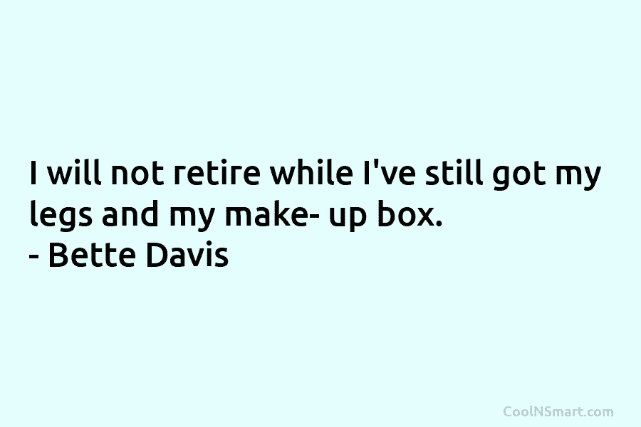 I will not retire while I’ve still got my legs and my make- up box. – Bette Davis