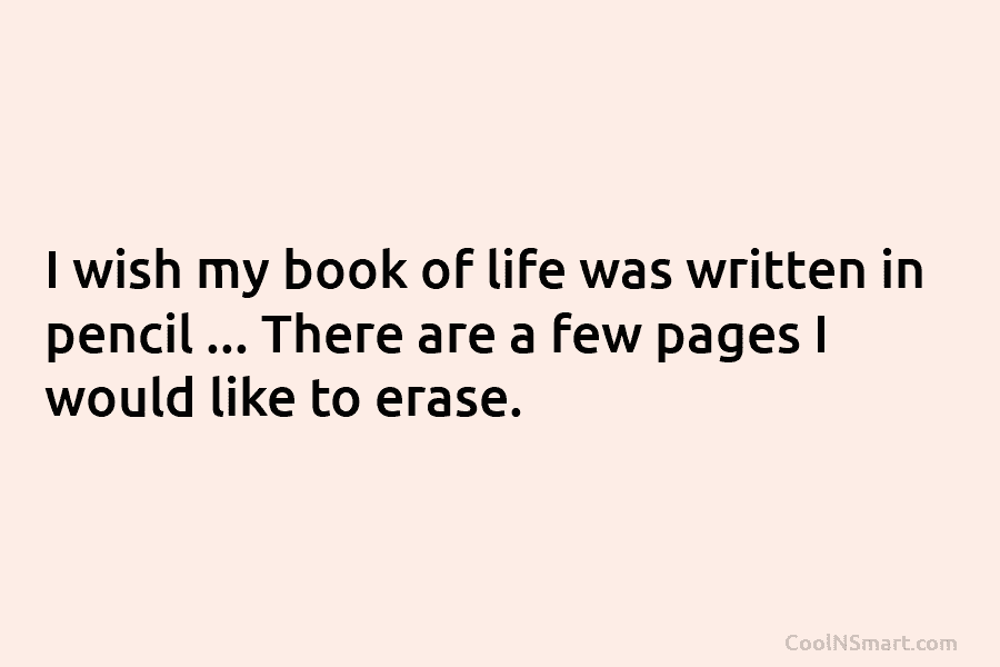 I wish my book of life was written in pencil … There are a few pages I would like to...