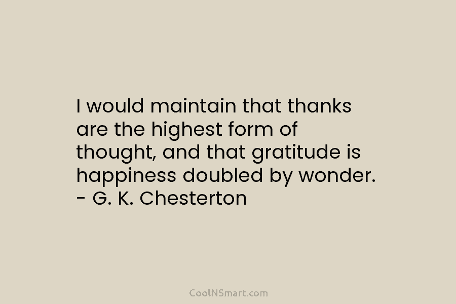 I would maintain that thanks are the highest form of thought, and that gratitude is happiness doubled by wonder. –...