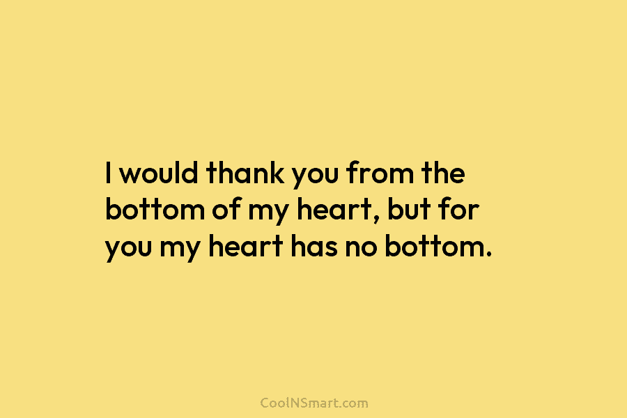 I would thank you from the bottom of my heart, but for you my heart has no bottom.