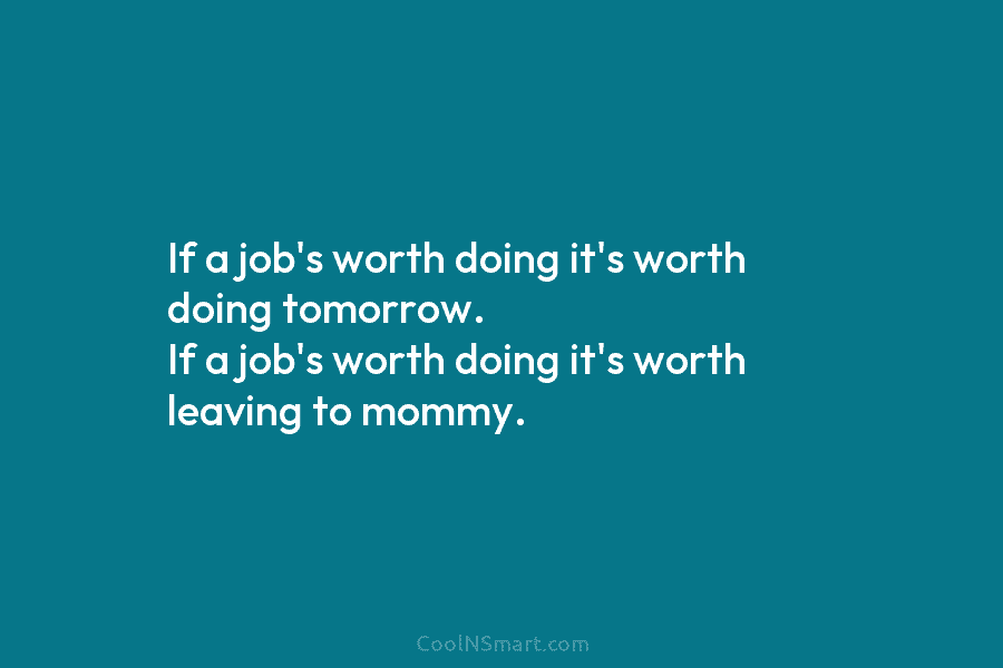 If a job’s worth doing it’s worth doing tomorrow. If a job’s worth doing it’s...