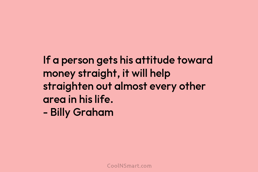 If a person gets his attitude toward money straight, it will help straighten out almost every other area in his...