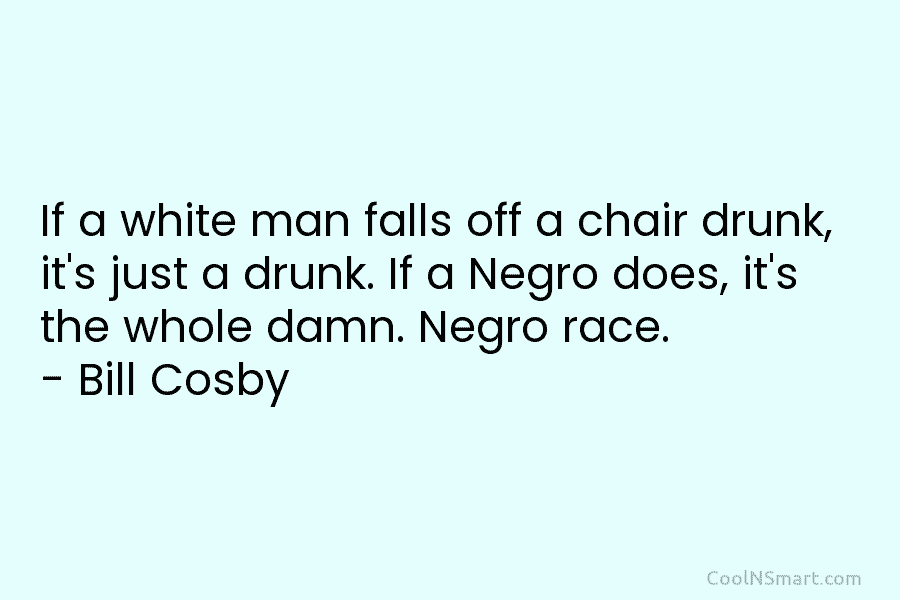If a white man falls off a chair drunk, it’s just a drunk. If a Negro does, it’s the whole...