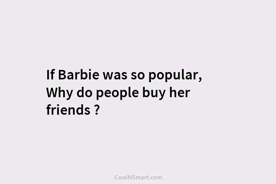 If Barbie was so popular, Why do people buy her friends ?