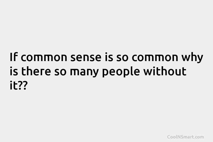 If common sense is so common why is there so many people without it??