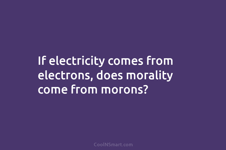 If electricity comes from electrons, does morality come from morons?