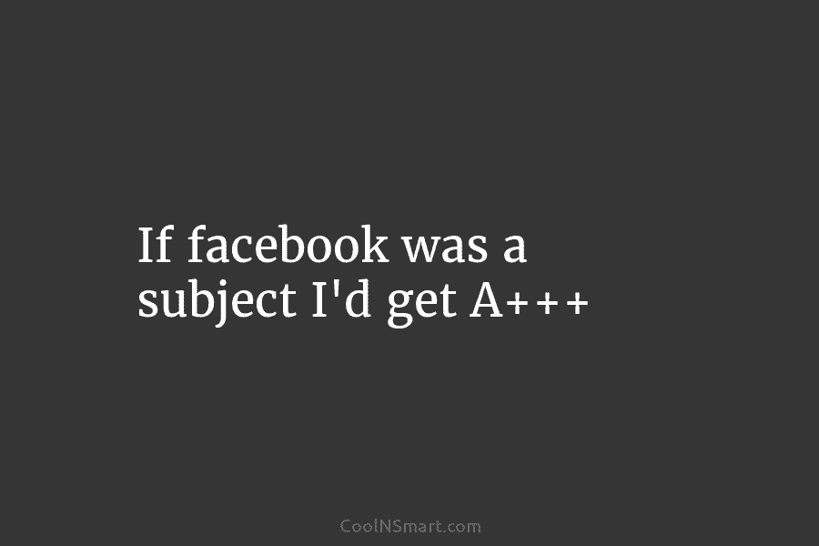 If facebook was a subject I’d get A+++