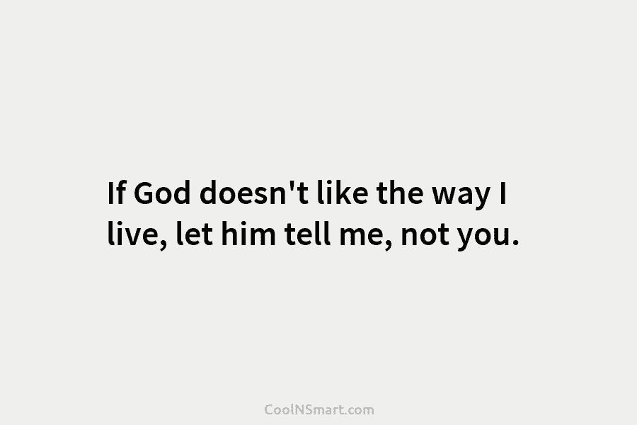 If God doesn’t like the way I live, let him tell me, not you.