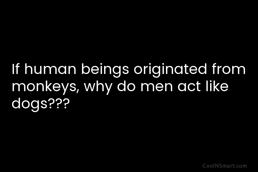If human beings originated from monkeys, why do men act like dogs???