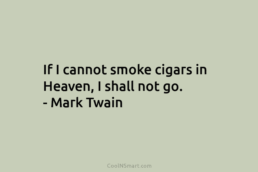 If I cannot smoke cigars in Heaven, I shall not go. – Mark Twain