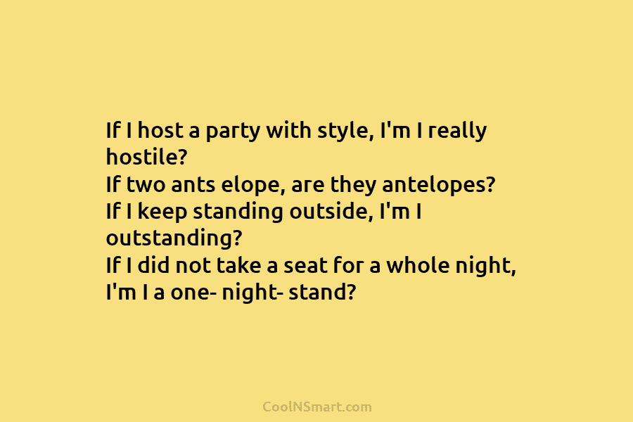 If I host a party with style, I’m I really hostile? If two ants elope, are they antelopes? If I...