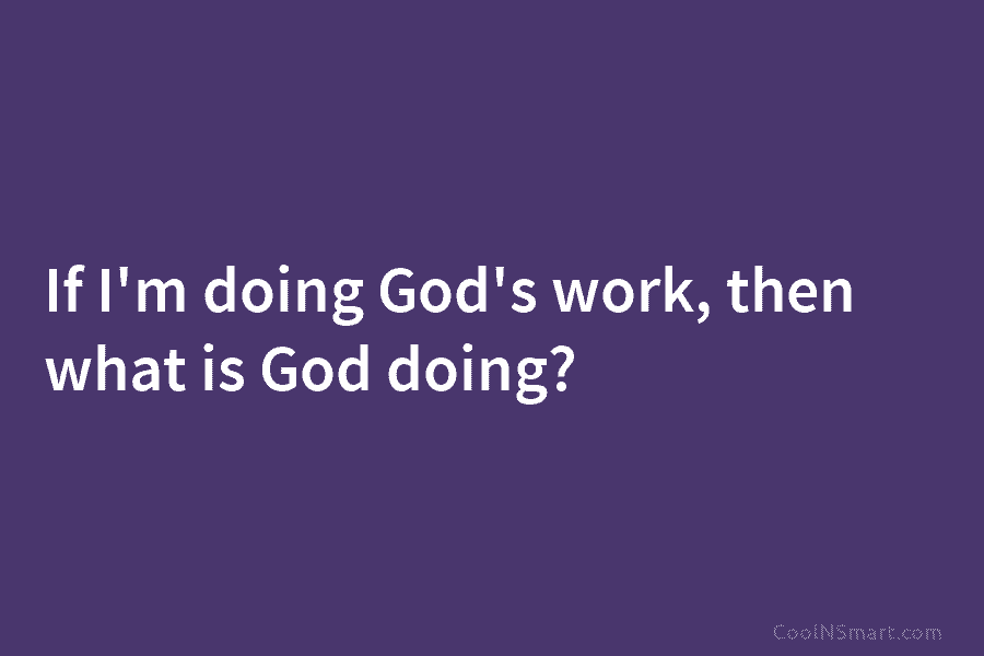 If I’m doing God’s work, then what is God doing?