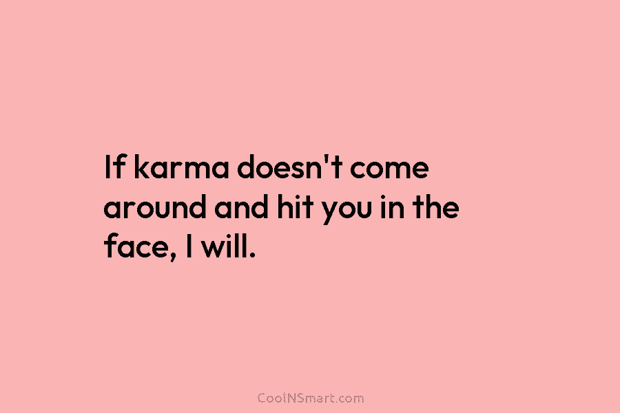 If karma doesn’t come around and hit you in the face, I will.