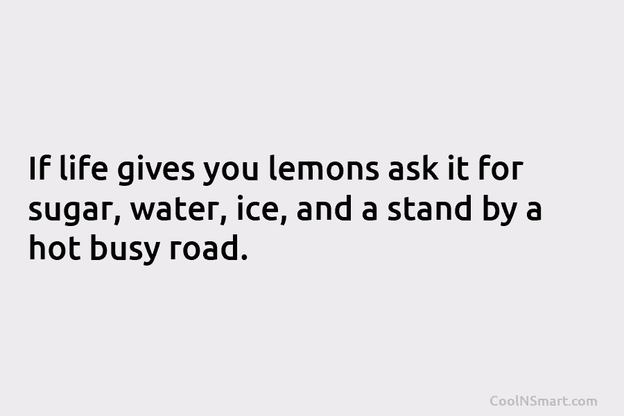 If life gives you lemons ask it for sugar, water, ice, and a stand by a hot busy road.