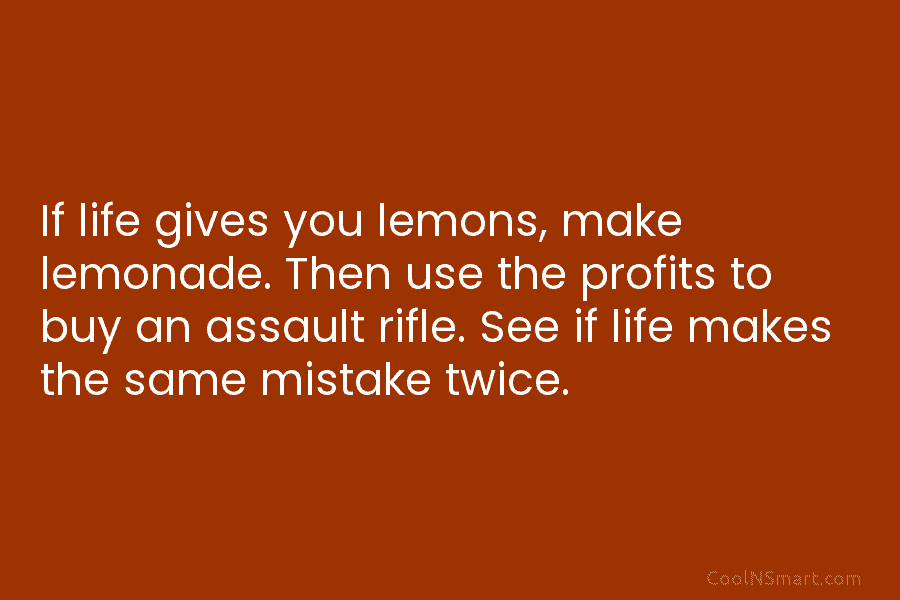 If life gives you lemons, make lemonade. Then use the profits to buy an assault...