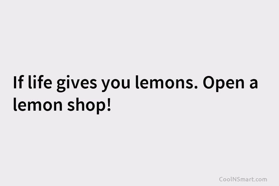 If life gives you lemons. Open a lemon shop!