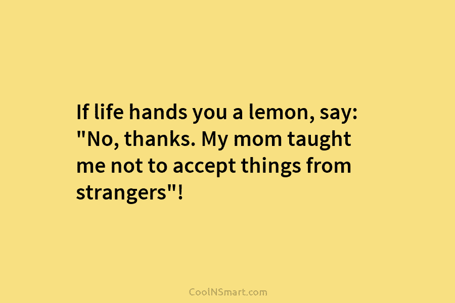 If life hands you a lemon, say: “No, thanks. My mom taught me not to accept things from strangers”!