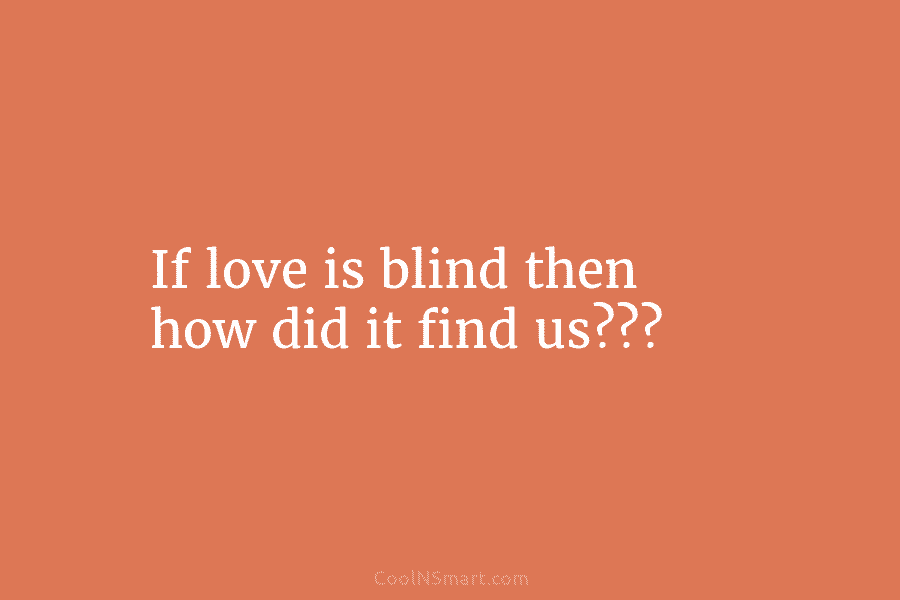 If love is blind then how did it find us???