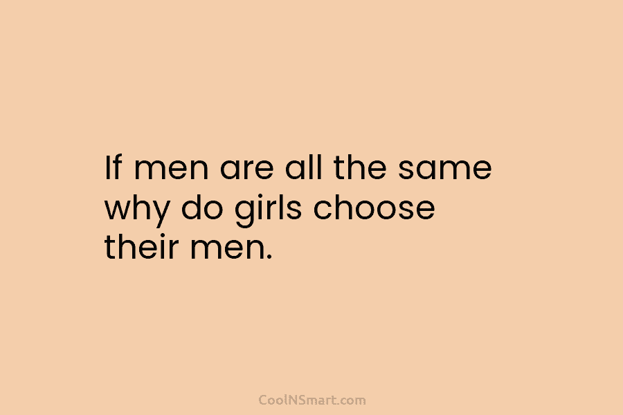 If men are all the same why do girls choose their men.