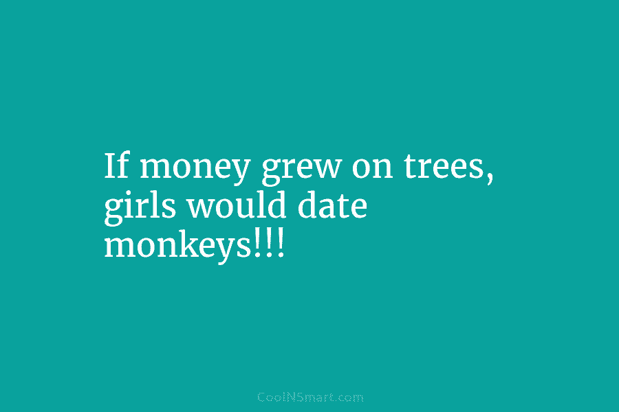 If money grew on trees, girls would date monkeys!!!