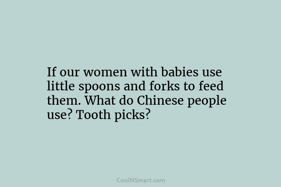 If our women with babies use little spoons and forks to feed them. What do...
