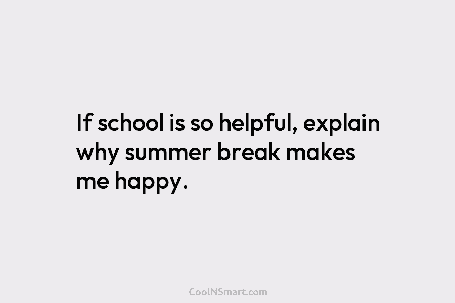 If school is so helpful, explain why summer break makes me happy.
