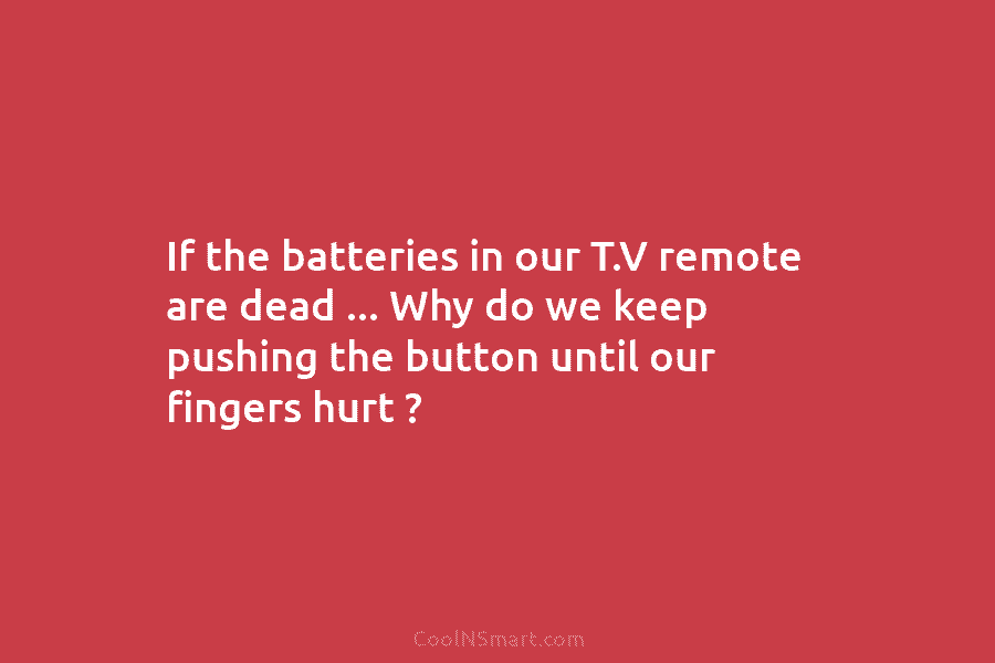 If the batteries in our T.V remote are dead … Why do we keep pushing the button until our fingers...