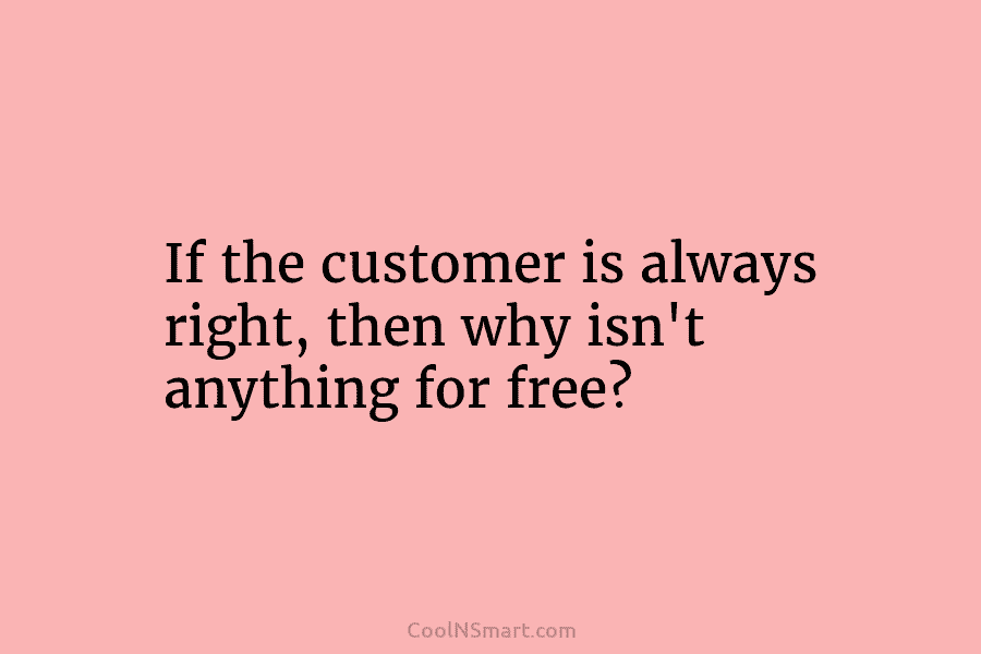 If the customer is always right, then why isn’t anything for free?