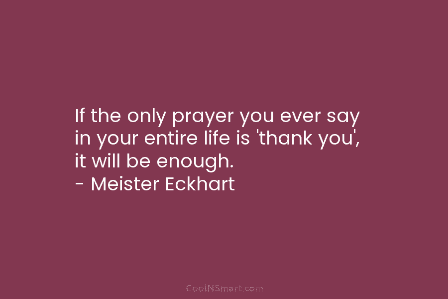 If the only prayer you ever say in your entire life is ‘thank you’, it will be enough. – Meister...