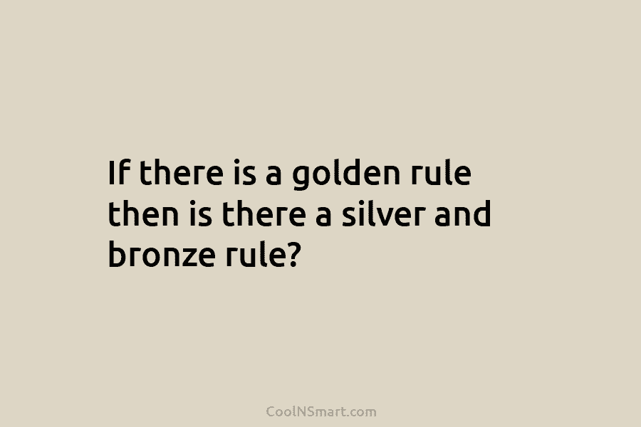 If there is a golden rule then is there a silver and bronze rule?