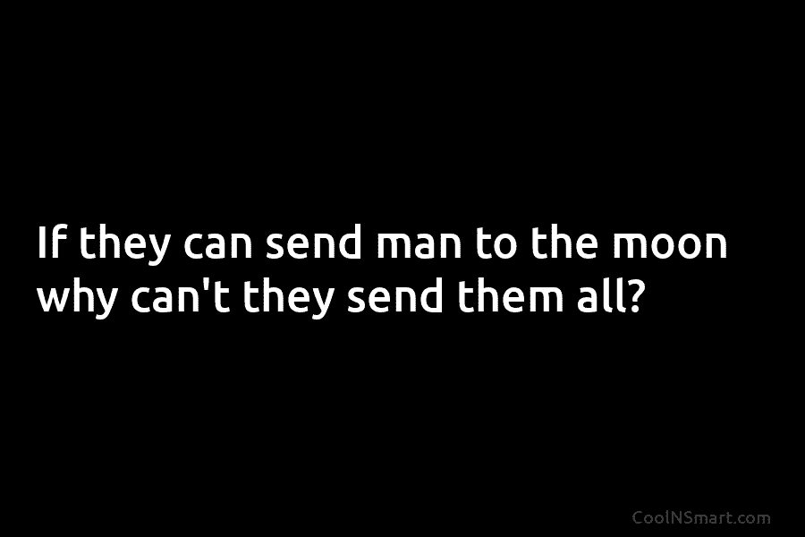 If they can send man to the moon why can’t they send them all?