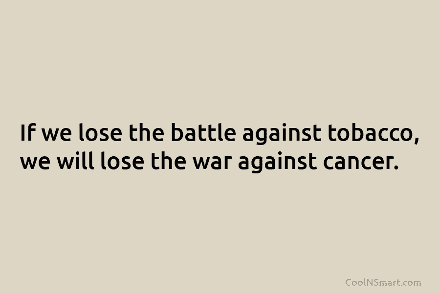 If we lose the battle against tobacco, we will lose the war against cancer.