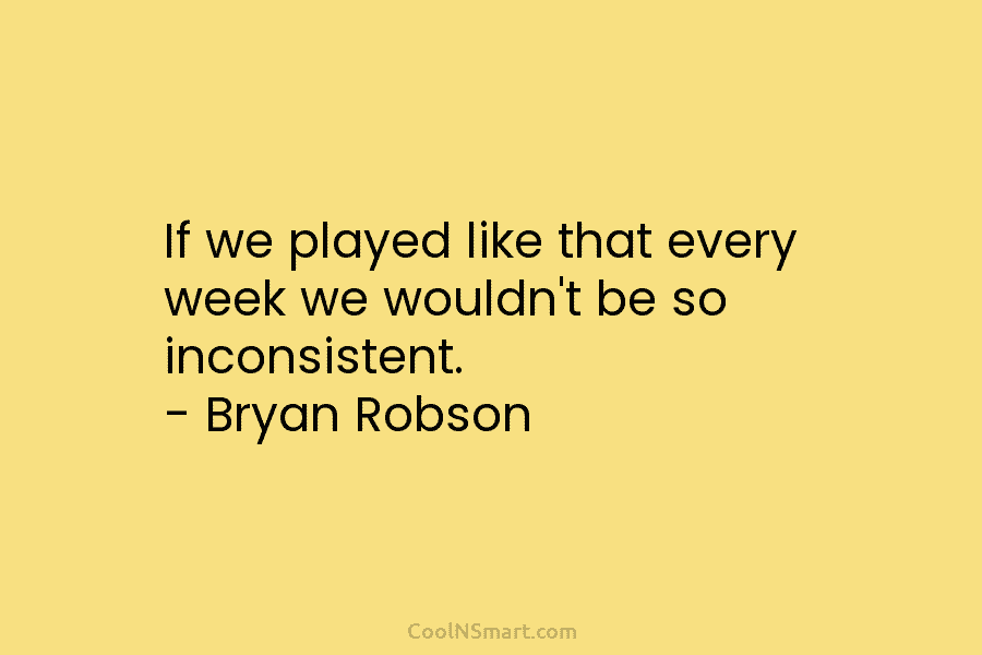 If we played like that every week we wouldn’t be so inconsistent. – Bryan Robson