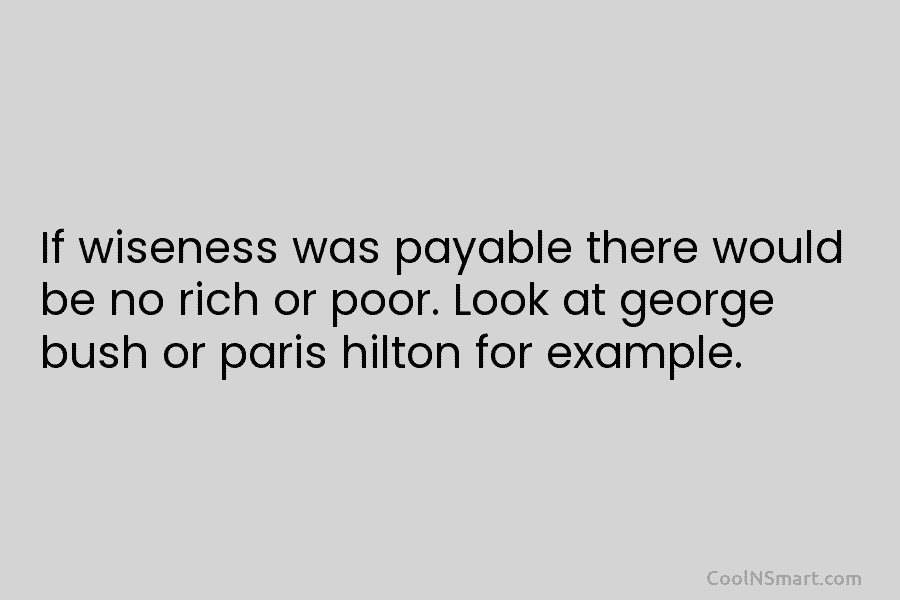 If wiseness was payable there would be no rich or poor. Look at george bush...