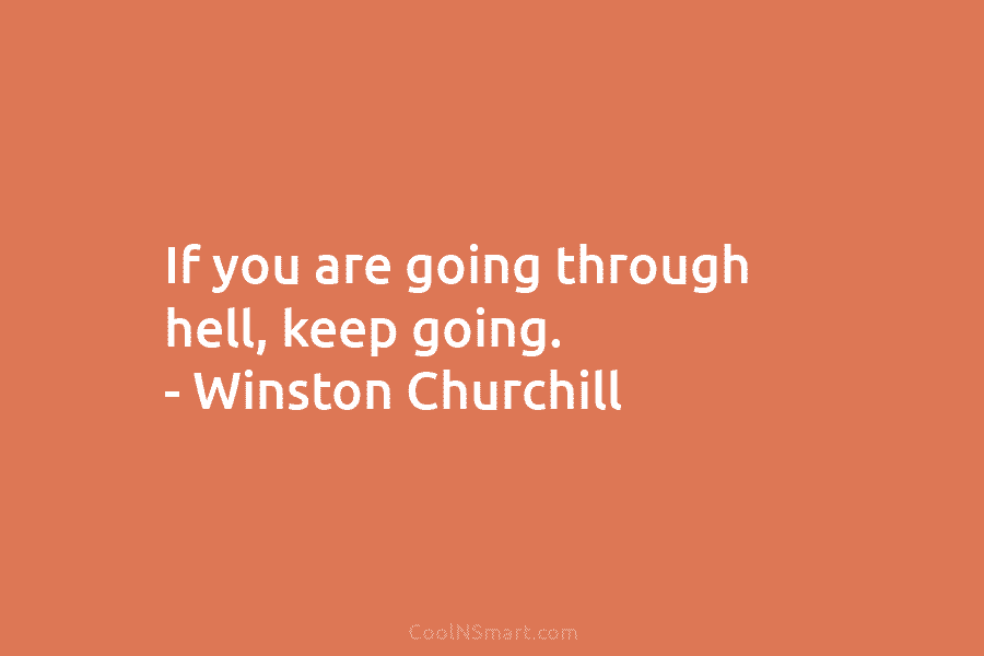 If you are going through hell, keep going. – Winston Churchill