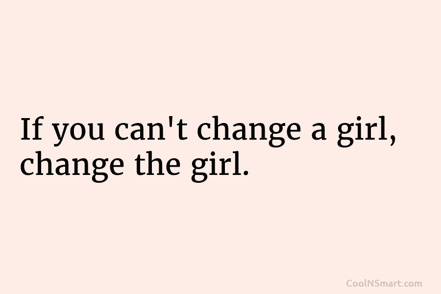 If you can’t change a girl, change the girl.