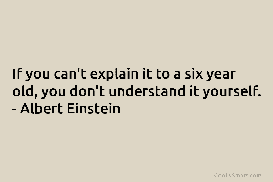 If you can’t explain it to a six year old, you don’t understand it yourself. – Albert Einstein