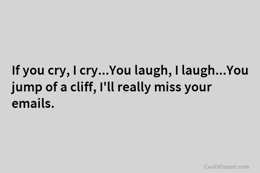 If you cry, I cry…You laugh, I laugh…You jump of a cliff, I’ll really miss...
