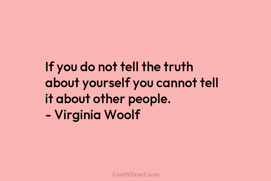 If you do not tell the truth about yourself you cannot tell it about other people. – Virginia Woolf