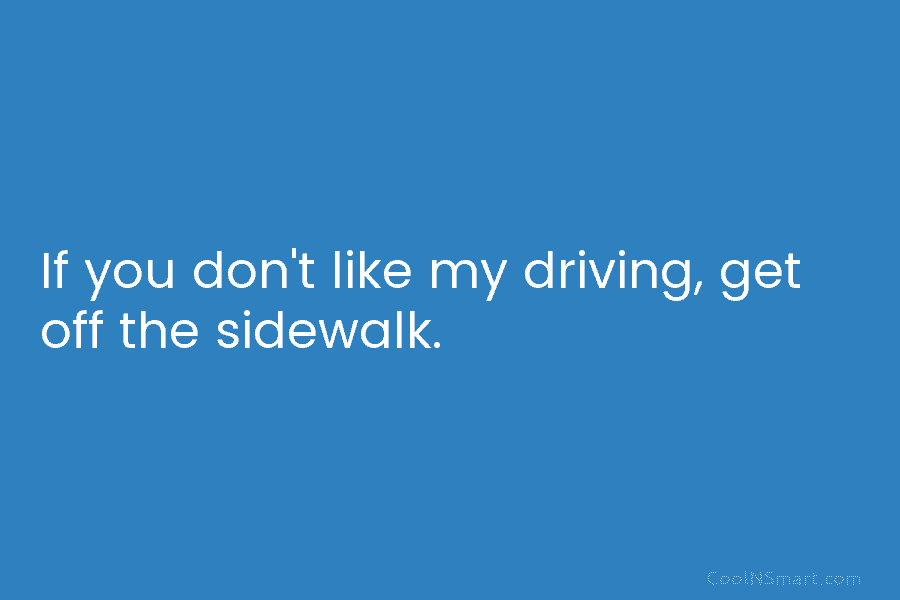 If you don’t like my driving, get off the sidewalk.