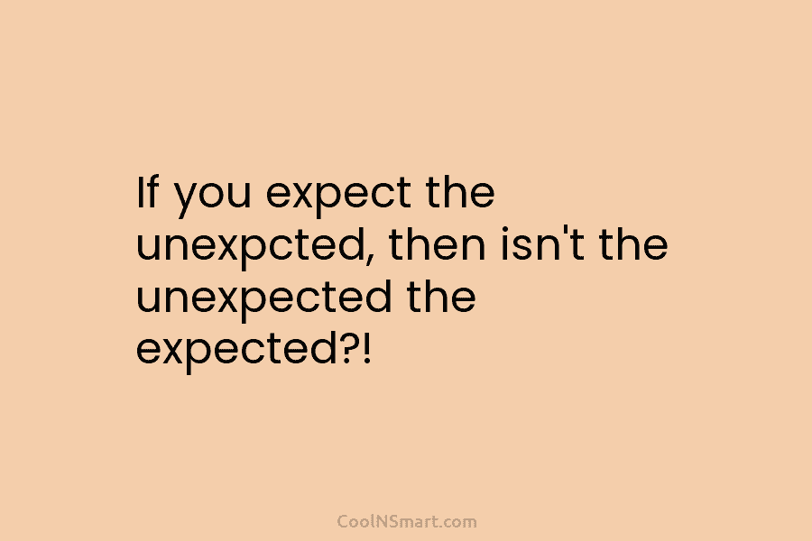 If you expect the unexpcted, then isn’t the unexpected the expected?!