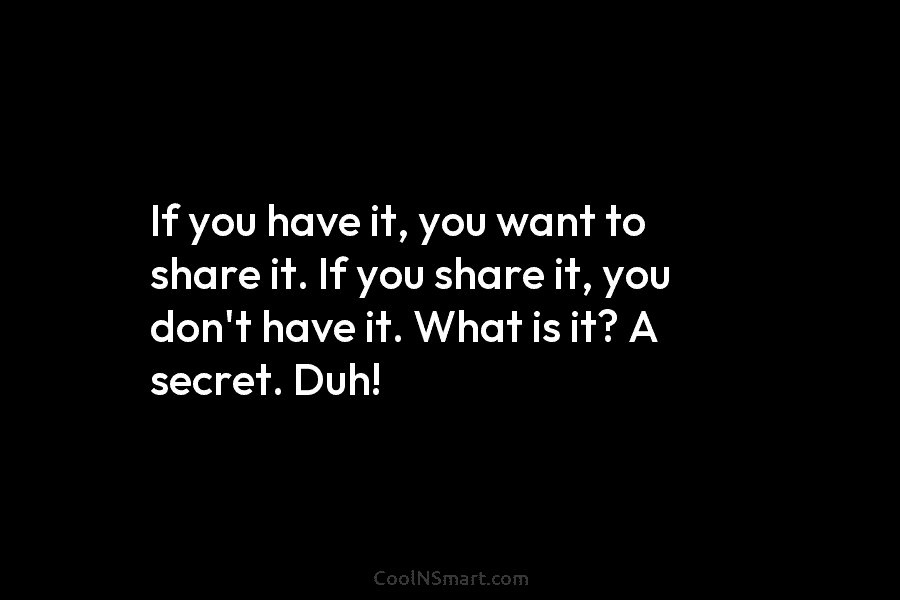 If you have it, you want to share it. If you share it, you don’t...