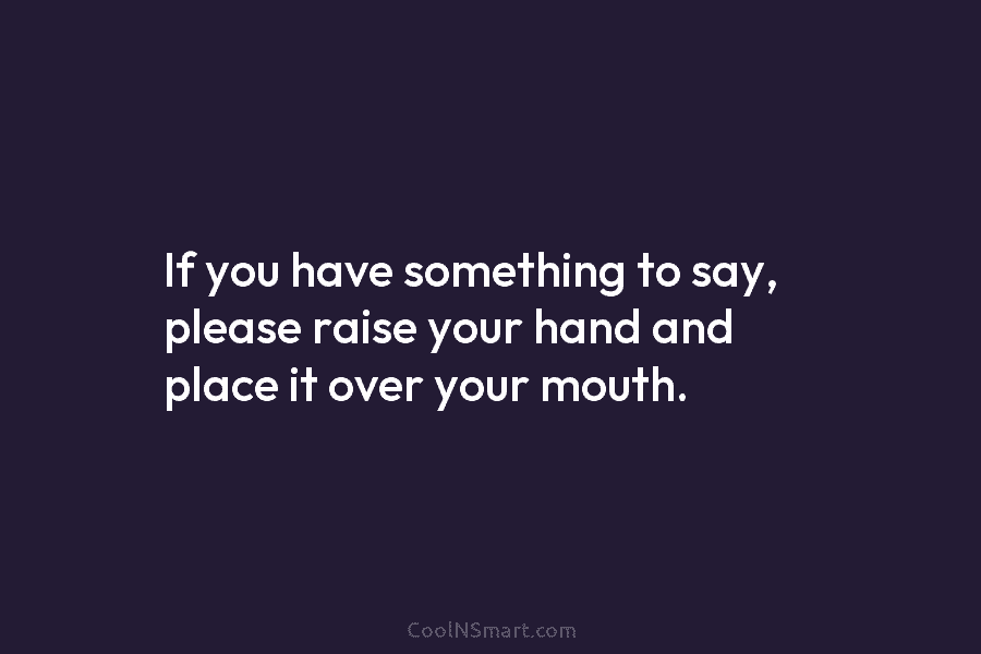 If you have something to say, please raise your hand and place it over your mouth.
