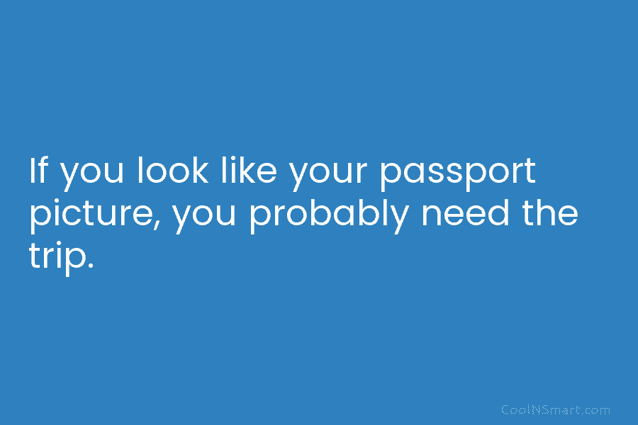 If you look like your passport picture, you probably need the trip.
