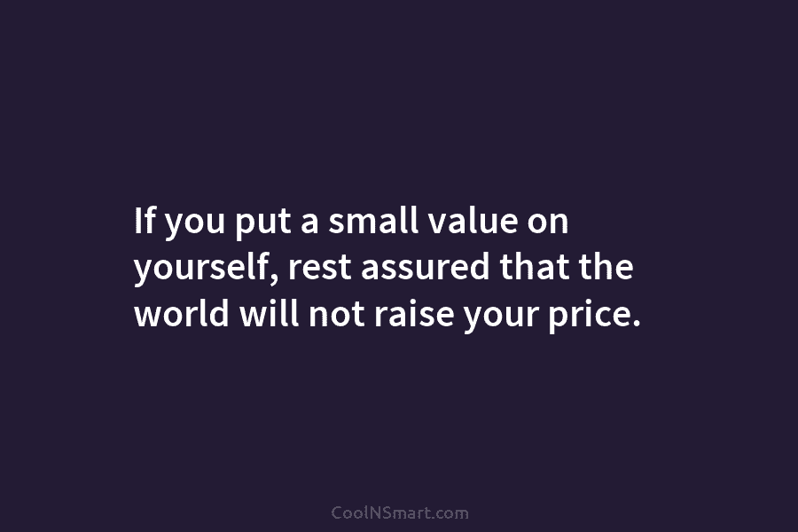 If you put a small value on yourself, rest assured that the world will not...